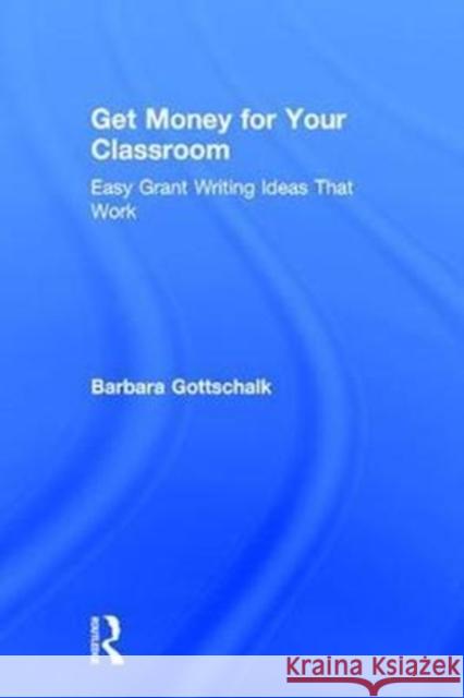 Get Money for Your Classroom: Easy Grant Writing Ideas That Work Barbara Gottschalk 9781138104358