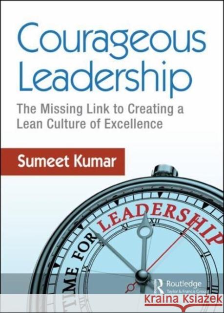 Courageous Leadership: The Missing Link to Creating a Lean Culture of Excellence Sumeet Kumar 9781138104389 Productivity Press