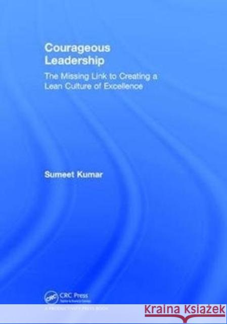 Courageous Leadership: The Missing Link to Creating a Lean Culture of Excellence Sumeet Kumar 9781138104396 Productivity Press