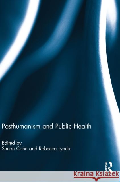 Posthumanism and Public Health Simon Cohn Rebecca Lynch 9781138104570