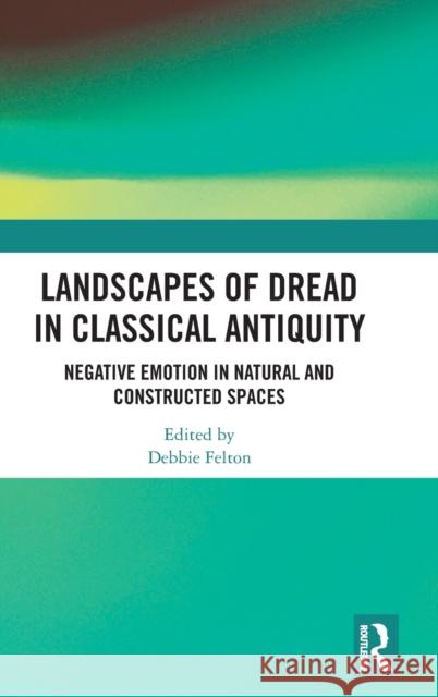 Landscapes of Dread in Classical Antiquity: Negative Emotion in Natural and Constructed Spaces Debbie Felton 9781138104952