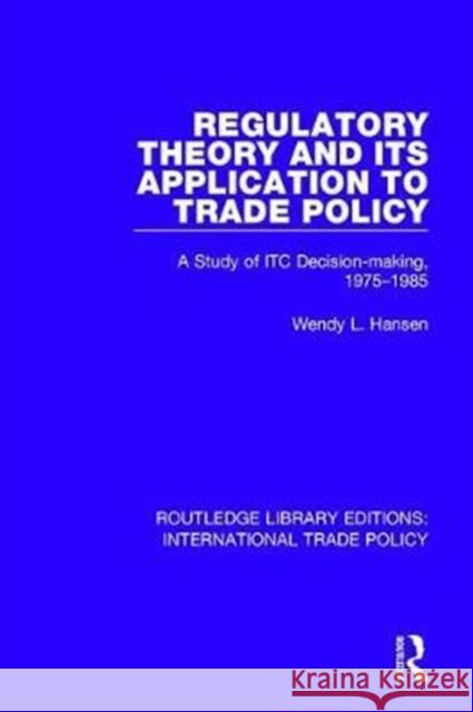 Regulatory Theory and Its Application to Trade Policy: A Study of Itc Decision-Making, Hansen, Wendy L. 9781138105133 Routledge