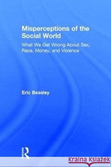 Misperceptions of the Social World: What We Get Wrong about Sex, Race, Money, and Violence Eric Beasley 9781138105225 Routledge