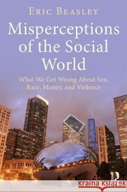 Misperceptions of the Social World: What We Get Wrong about Sex, Race, Money, and Violence Eric Beasley 9781138105232 Routledge