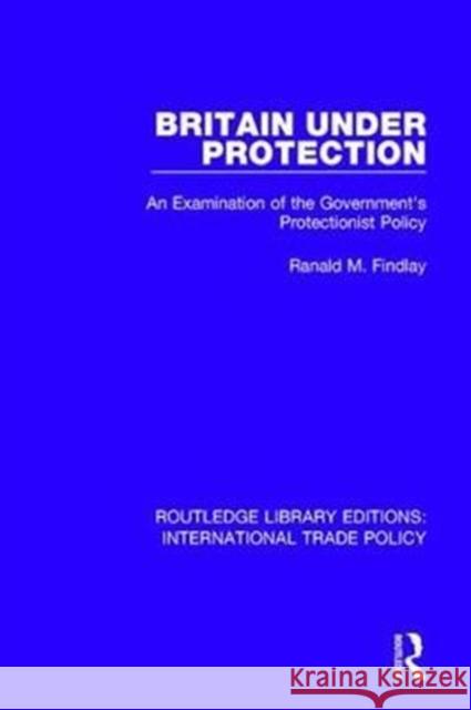 Britain Under Protection: An Examination of the Government's Protectionist Policy FINDLAY 9781138105843