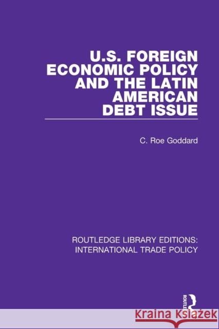 U.S. Foreign Economic Policy and the Latin American Debt Issue C. Roe Goddard 9781138106239 Routledge