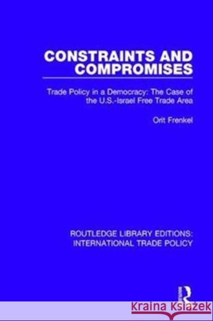 Constraints and Compromises: Trade Policy in a Democracy: The Case of the U.S.-Israel Free Trade Area Orit Frenkel 9781138106758