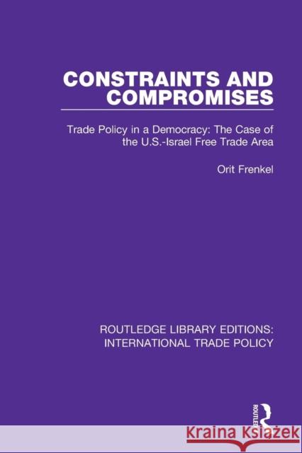 Constraints and Compromises: Trade Policy in a Democracy: The Case of the U.S.-Israel Free Trade Area Orit Frenkel 9781138106819