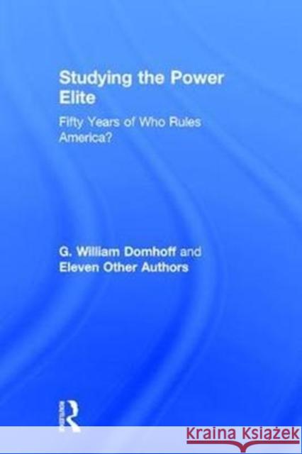 Studying the Power Elite: Fifty Years of Who Rules America? G. William Domhoff Eleven Othe 9781138106956 Routledge