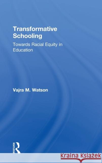 Transformative Schooling: Towards Racial Equity in Education Vajra Watson 9781138106987