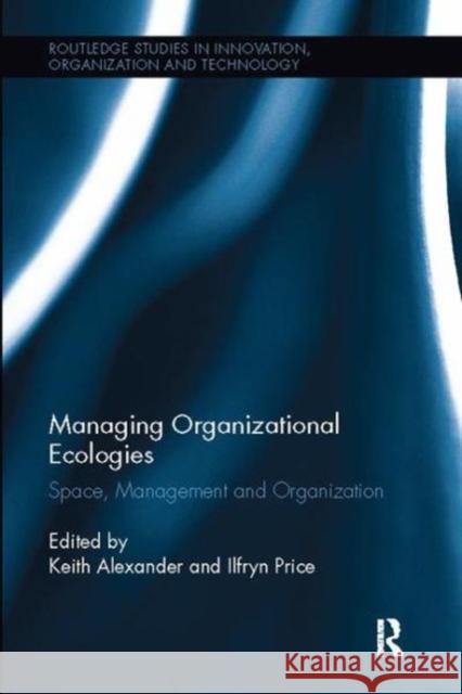 Managing Organizational Ecologies: Space, Management, and Organizations Keith Alexander (University of Salford,  Ilfryn Price (Sheffield Hallam Universit  9781138107311