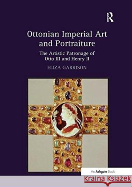 Ottonian Imperial Art and Portraiture: The Artistic Patronage of Otto III and Henry II Eliza Garrison 9781138107786 Taylor and Francis