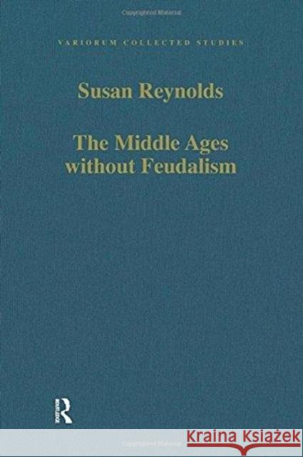 The Middle Ages Without Feudalism: Essays in Criticism and Comparison on the Medieval West Susan Reynolds 9781138108004