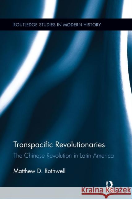 Transpacific Revolutionaries: The Chinese Revolution in Latin America Matthew Rothwell 9781138108066 Routledge