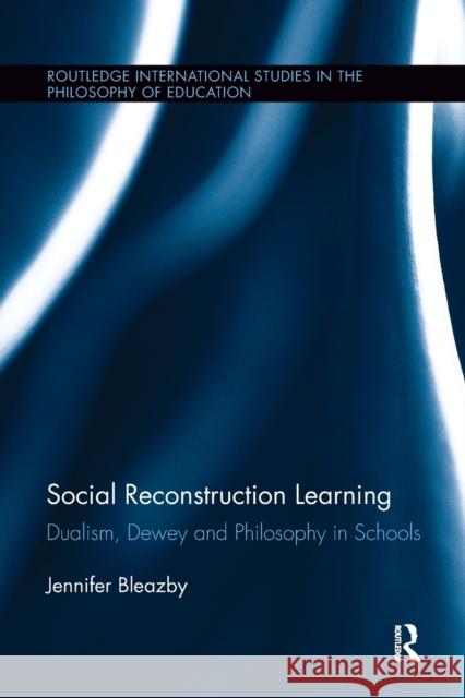 Social Reconstruction Learning: Dualism, Dewey and Philosophy in Schools Jennifer Bleazby 9781138108165