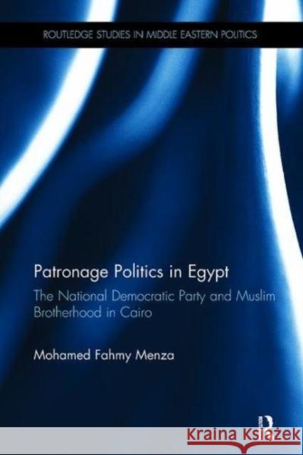 Patronage Politics in Egypt: The National Democratic Party and Muslim Brotherhood in Cairo Mohamed Fahmy Menza (American University   9781138108172