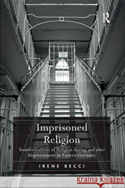 Imprisoned Religion: Transformations of Religion During and After Imprisonment in Eastern Germany Irene Becci 9781138108196