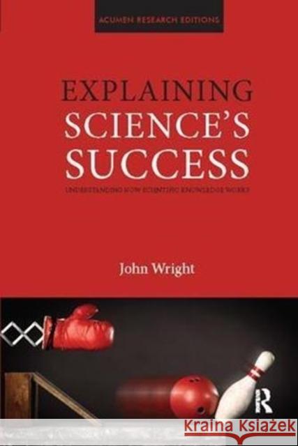 Explaining Science's Success: Understanding How Scientific Knowledge Works John Wright 9781138108202