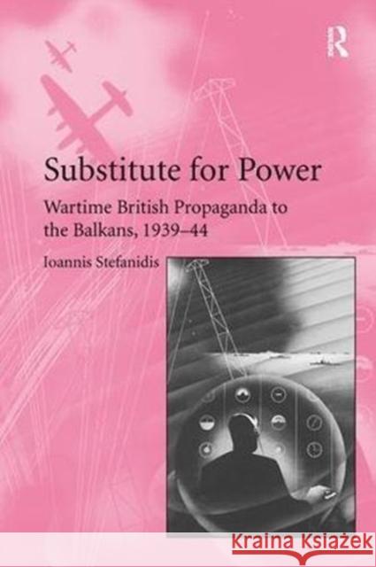 Substitute for Power: Wartime British Propaganda to the Balkans, 1939-44 Ioannis Stefanidis 9781138108325