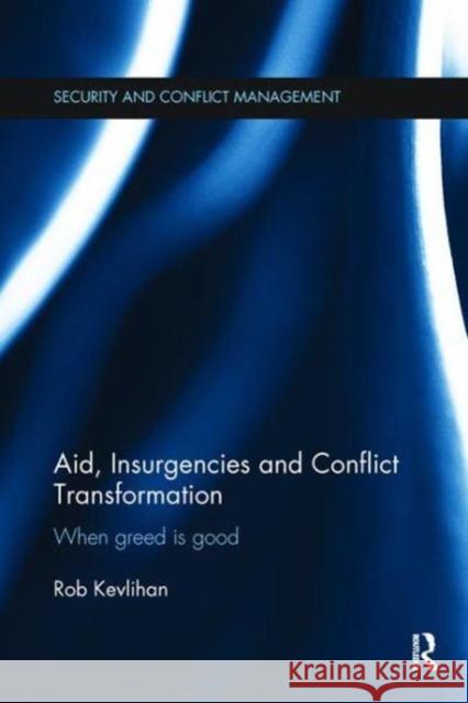Aid, Insurgencies and Conflict Transformation: When Greed Is Good Rob Kevlihan 9781138108332 Taylor and Francis