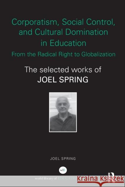 Corporatism, Social Control, and Cultural Domination in Education: From the Radical Right to Globalization: The Selected Works of Joel Spring Joel Spring (Queens College and the Grad   9781138108356