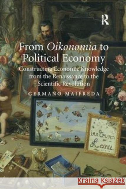 From Oikonomia to Political Economy: Constructing Economic Knowledge from the Renaissance to the Scientific Revolution Germano Maifreda 9781138108394