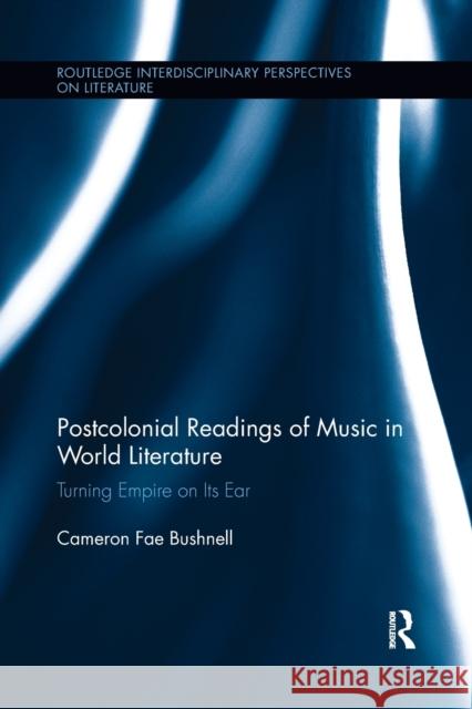 Postcolonial Readings of Music in World Literature: Turning Empire on Its Ear Bushnell, Cameron 9781138108431