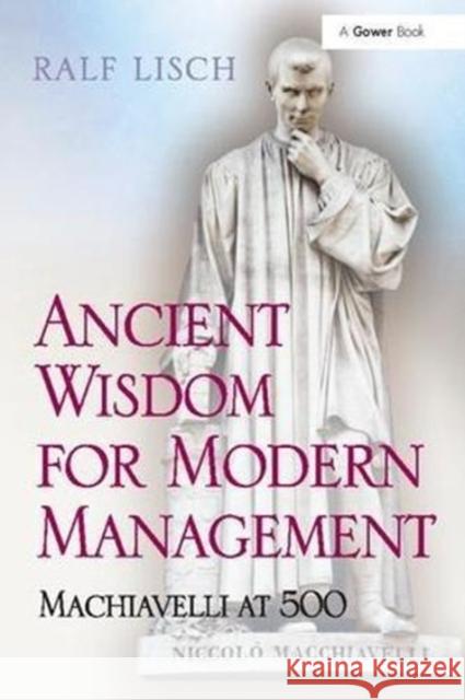 Ancient Wisdom for Modern Management: Machiavelli at 500 Ralf Lisch 9781138108585