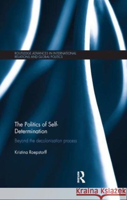 The Politics of Self-Determination: Beyond the Decolonisation Process Kristina Roepstorff (Simon Fraser Univer   9781138108714 Routledge