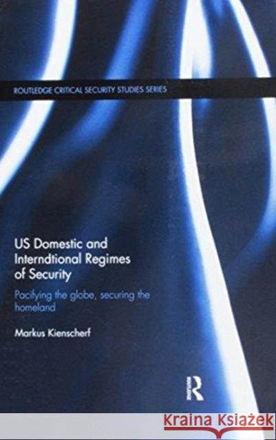 Us Domestic and International Regimes of Security: Pacifying the Globe, Securing the Homeland Markus Kienscherf (Berlin Free Universit   9781138108790