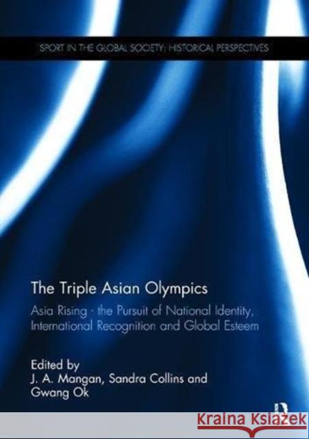 The Triple Asian Olympics - Asia Rising: The Pursuit of National Identity, International Recognition and Global Esteem J. A. Mangan (University of Strathclyde, Sandra Collins (California State Univers Gwang Ok (Chungbuk National University 9781138108912