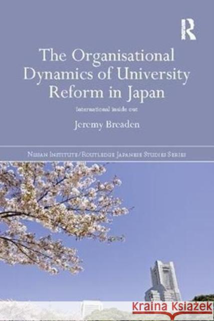 The Organisational Dynamics of University Reform in Japan: International Inside Out Jeremy Breaden (Monash University, Austr   9781138109087