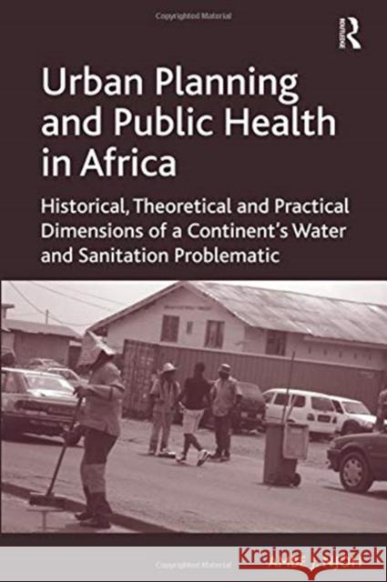 Urban Planning and Public Health in Africa: Historical, Theoretical and Practical Dimensions of a Continent's Water and Sanitation Problematic Ambe J. Njoh 9781138109209 Taylor and Francis