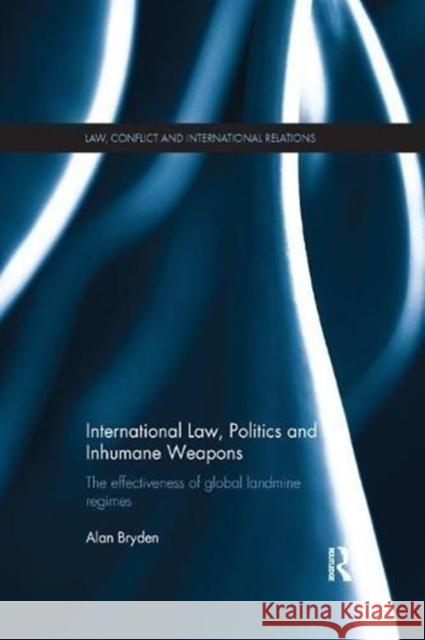 International Law, Politics and Inhumane Weapons: The Effectiveness of Global Landmine Regimes Alan Bryden (Geneva Centre for the Democ   9781138109391