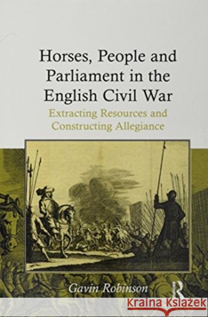 Horses, People and Parliament in the English Civil War: Extracting Resources and Constructing Allegiance Gavin Robinson 9781138109605 Taylor and Francis