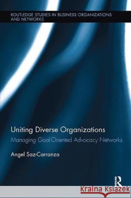 Uniting Diverse Organizations: Managing Goal-Oriented Advocacy Networks Angel Saz-Carranza (ESADE Business Schoo   9781138109698 Routledge