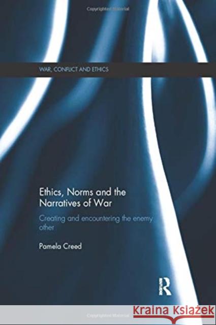 Ethics, Norms and the Narratives of War: Creating and Encountering the Enemy Other Pamela Creed (George Mason University, V   9781138109988