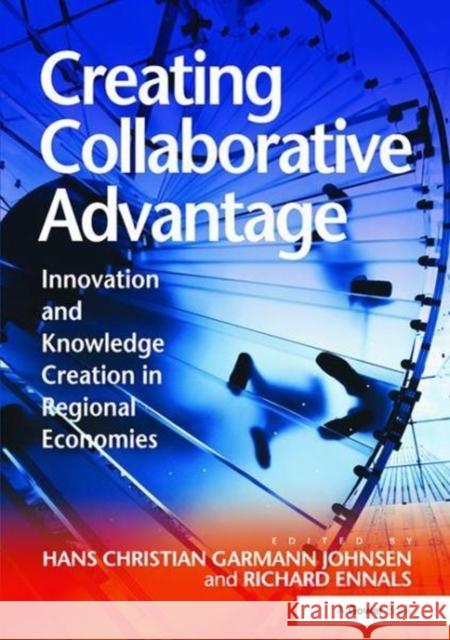 Creating Collaborative Advantage: Innovation and Knowledge Creation in Regional Economies Hans Christian Garmann Johnsen, Richard Ennals 9781138110243