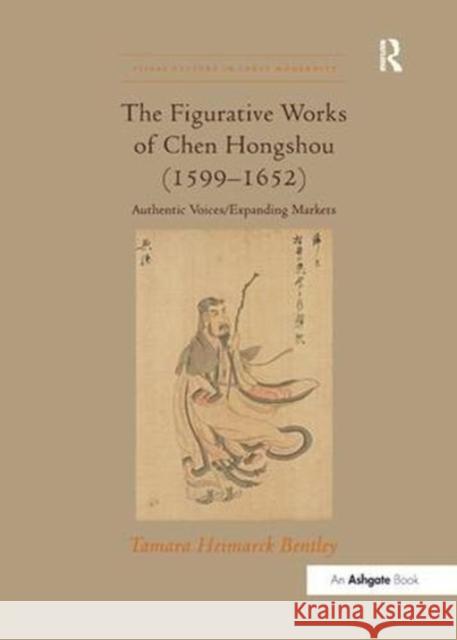 The Figurative Works of Chen Hongshou (1599-1652): Authentic Voices/Expanding Markets Tamara Heimarck Bentley 9781138110311 Taylor and Francis