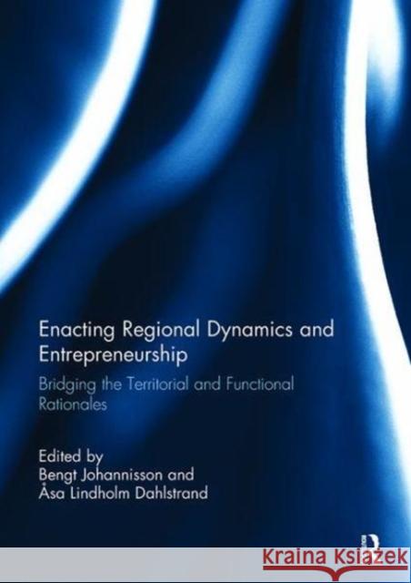 Enacting Regional Dynamics and Entrepreneurship: Bridging the Territorial and Functional Rationales Bengt Johannisson (Linnaeus University,  Asa Lindholm Dahlstrand (Halmstad Univer  9781138110533 Routledge