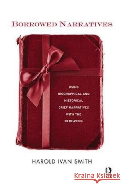Borrowed Narratives: Using Biographical and Historical Grief Narratives with the Bereaving Harold Ivan Smith (Harold Ivan & Associa   9781138110557 Routledge