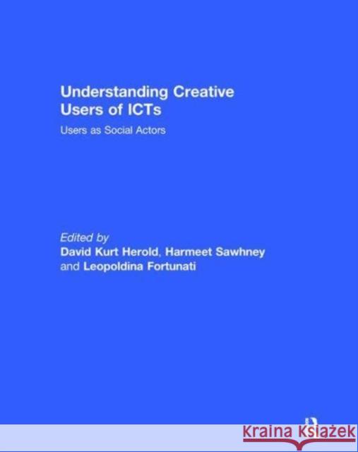Understanding Creative Users of Icts: Users as Social Actors David Kurt Herold (Hong Kong Polytechnic Harmeet Sawhney (University of Indiana,  Leopoldina Fortunati (University of Ud 9781138110755