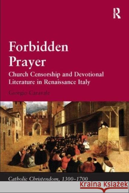 Forbidden Prayer: Church Censorship and Devotional Literature in Renaissance Italy Giorgio Caravale 9781138110984 Taylor and Francis