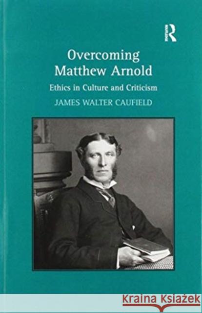 Overcoming Matthew Arnold: Ethics in Culture and Criticism James Walter Caufield 9781138111035