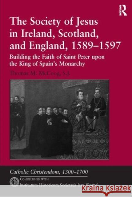 The Society of Jesus in Ireland, Scotland, and England, 1589-1597: Building the Faith of Saint Peter Upon the King of Spain's Monarchy Thomas M. McCoog S.J.  9781138111127 Routledge