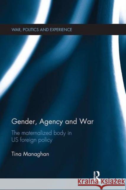 Gender, Agency and War: The Maternalized Body in Us Foreign Policy Tina Managhan (Oxford Brookes University   9781138111134 Routledge