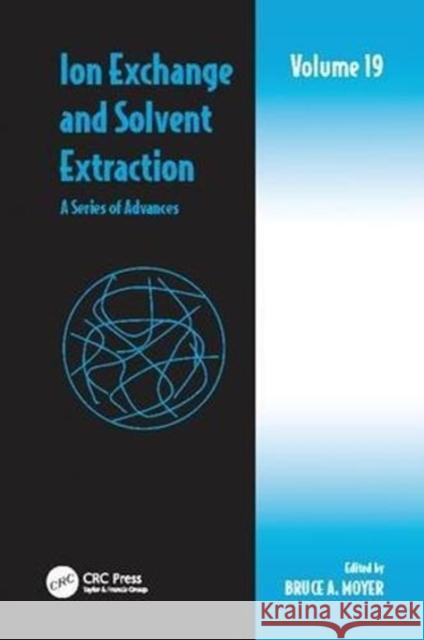 Ion Exchange and Solvent Extraction: A Series of Advances, Volume 19 Bruce A. Moyer (Oak Ridge National Labor   9781138112070