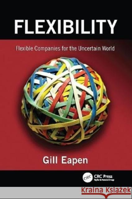 Flexibility: Flexible Companies for the Uncertain World Gill Eapen (Decision Options, LLC, Groto   9781138112391 CRC Press