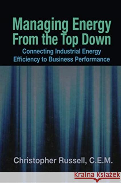 Managing Energy from the Top Down: Connecting Industrial Energy Efficiency to Business Performance Christopher Russell 9781138112667