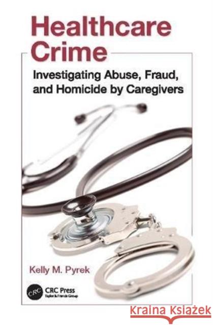 Healthcare Crime: Investigating Abuse, Fraud, and Homicide by Caregivers Kelly M. Pyrek (Virgo Publishing LLC, Arizona, USA) 9781138114401 Taylor & Francis Ltd